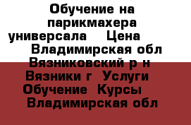 Обучение на парикмахера универсала  › Цена ­ 10 000 - Владимирская обл., Вязниковский р-н, Вязники г. Услуги » Обучение. Курсы   . Владимирская обл.